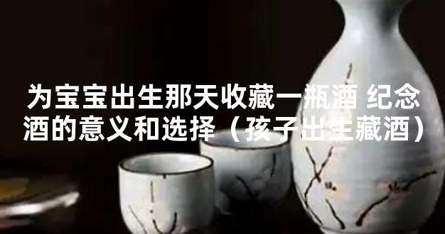 为宝宝出生那天收藏一瓶酒 纪念酒的意义和选择（孩子出生藏酒）